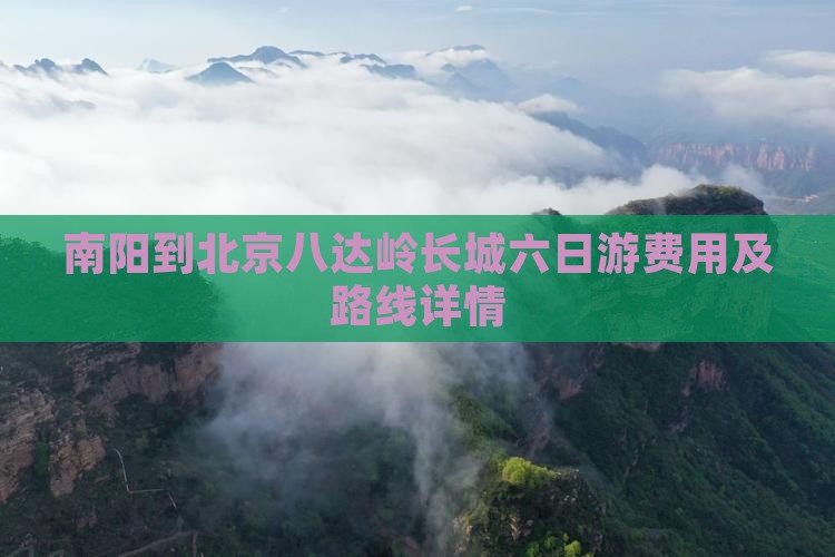 南阳到北京八达岭长城六日游费用及路线详情