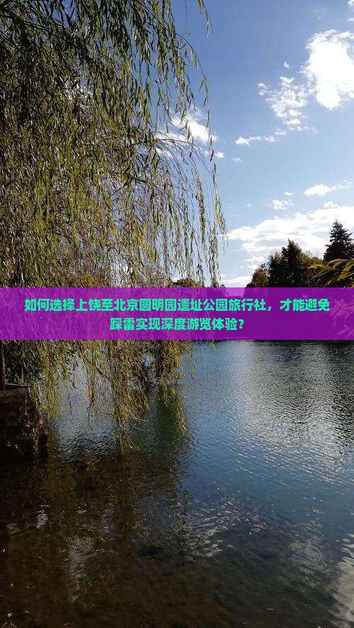 如何选择上饶至北京圆明园遗址公园旅行社，才能避免踩雷实现深度游览体验？