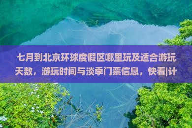 七月到北京环球度假区哪里玩及适合游玩天数，游玩时间与淡季门票信息，快看|计划前往北京环球度假区