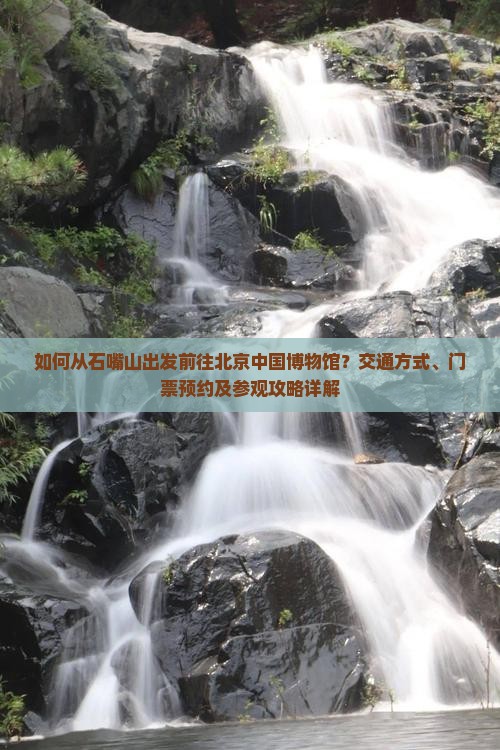 如何从石嘴山出发前往北京中国博物馆？交通方式、门票预约及参观攻略详解
