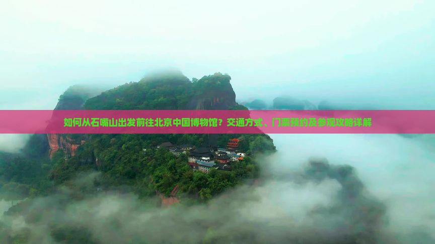 如何从石嘴山出发前往北京中国博物馆？交通方式、门票预约及参观攻略详解