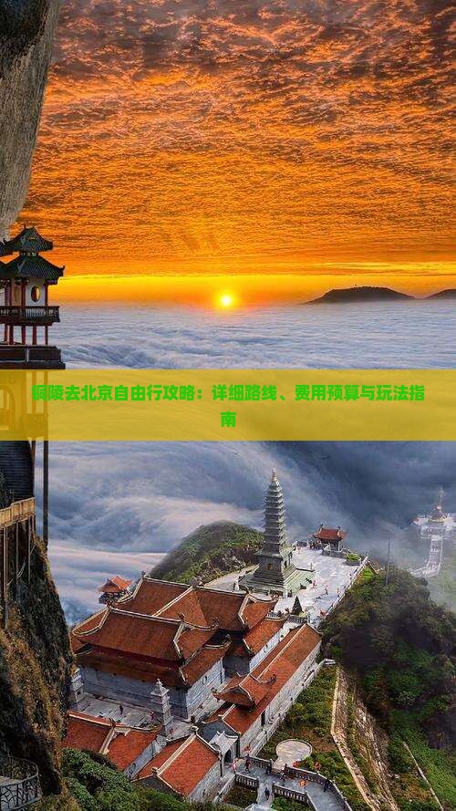 铜陵去北京自由行攻略：详细路线、费用预算与玩法指南
