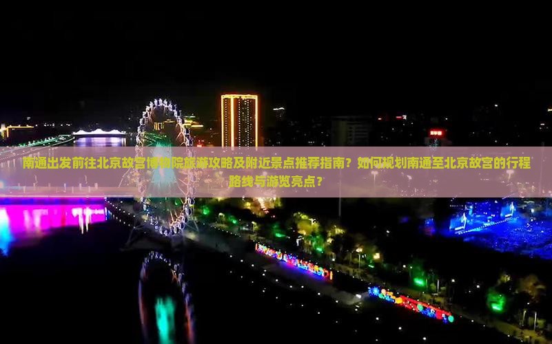 南通出发前往北京故宫博物院旅游攻略及附近景点推荐指南？如何规划南通至北京故宫的行程路线与游览亮点？