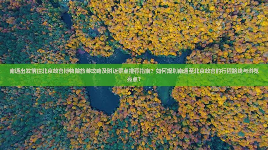 南通出发前往北京故宫博物院旅游攻略及附近景点推荐指南？如何规划南通至北京故宫的行程路线与游览亮点？
