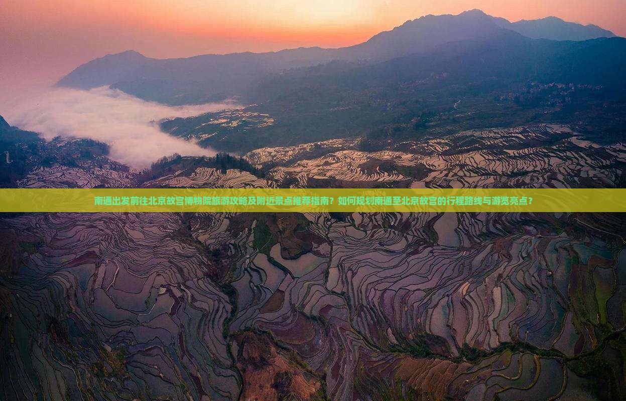 南通出发前往北京故宫博物院旅游攻略及附近景点推荐指南？如何规划南通至北京故宫的行程路线与游览亮点？