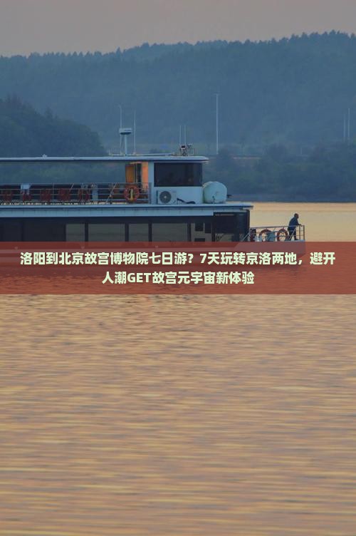 洛阳到北京故宫博物院七日游？7天玩转京洛两地，避开人潮GET故宫元宇宙新体验