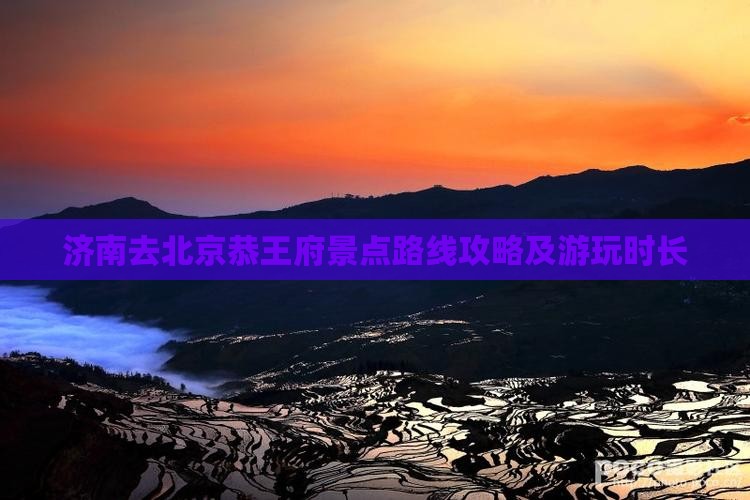 济南去北京恭王府景点路线攻略及游玩时长