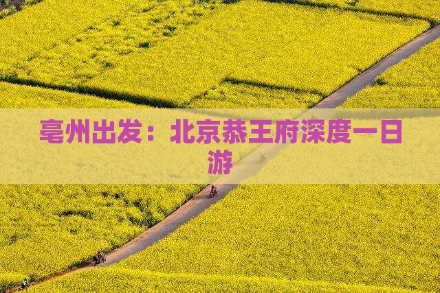 亳州出发：北京恭王府深度一日游