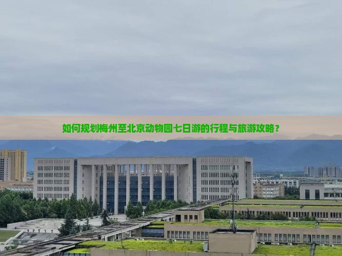 如何规划梅州至北京动物园七日游的行程与旅游攻略？