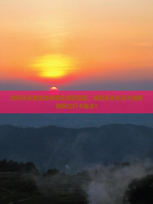 如何从张掖出发畅游北京颐和园，哪些景点必玩才能解锁网红打卡痛点？