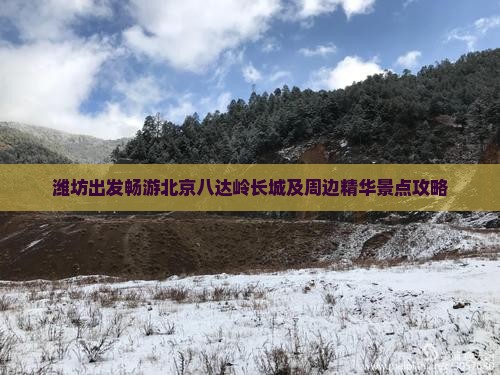 潍坊出发畅游北京八达岭长城及周边精华景点攻略