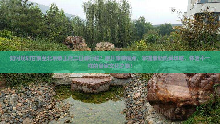 如何规划甘南至北京恭王府三日游行程？避开旅游痛点，掌握最新热词攻略，体验不一样的皇家文化之旅！