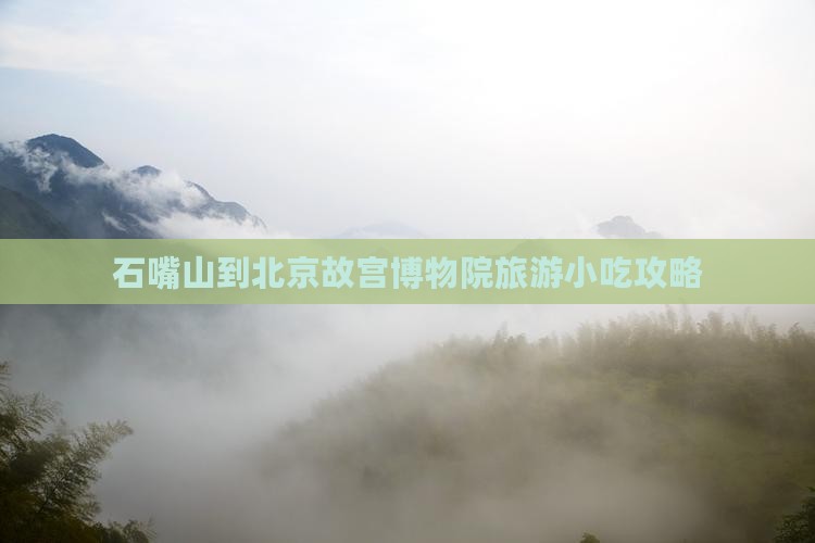 石嘴山到北京故宫博物院旅游小吃攻略