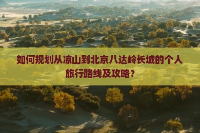 如何规划从凉山到北京八达岭长城的个人旅行路线及攻略？