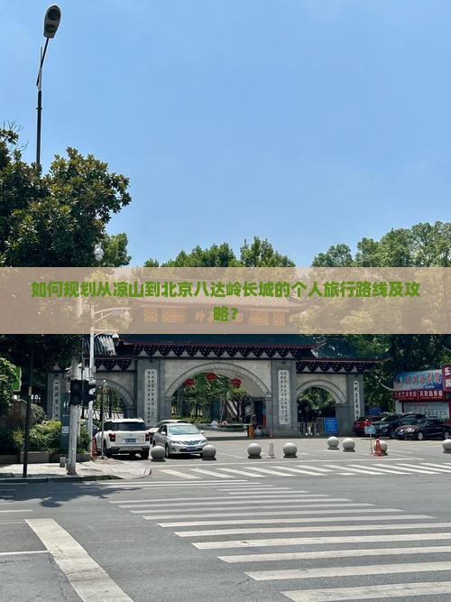 如何规划从凉山到北京八达岭长城的个人旅行路线及攻略？