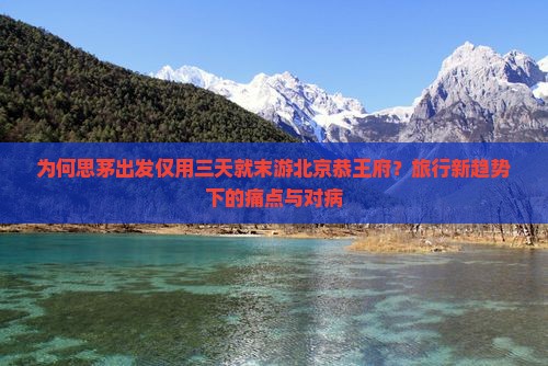 为何思茅出发仅用三天就末游北京恭王府？旅行新趋势下的痛点与对病