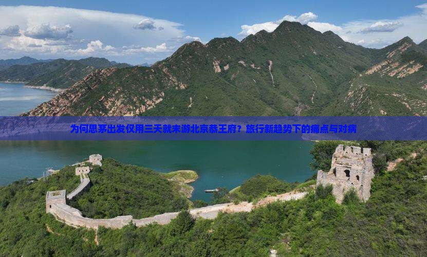 为何思茅出发仅用三天就末游北京恭王府？旅行新趋势下的痛点与对病