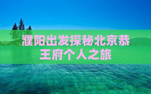 濮阳出发探秘北京恭王府个人之旅