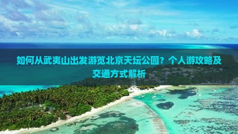 如何从武夷山出发游览北京天坛公园？个人游攻略及交通方式解析