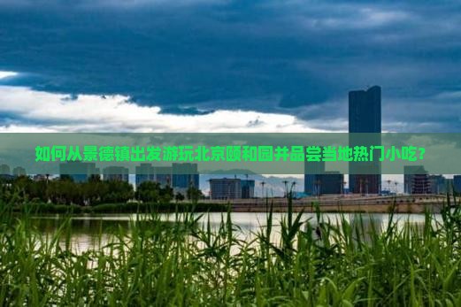 如何从景德镇出发游玩北京颐和园并品尝当地热门小吃？