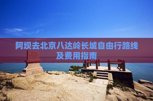 阿坝去北京八达岭长城自由行路线及费用指南
