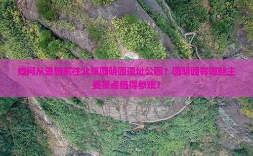 如何从恩施前往北京圆明园遗址公园？圆明园有哪些主要景点值得参观？
