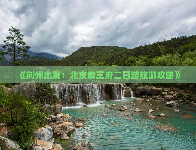 《荆州出发：北京恭王府二日游旅游攻略》