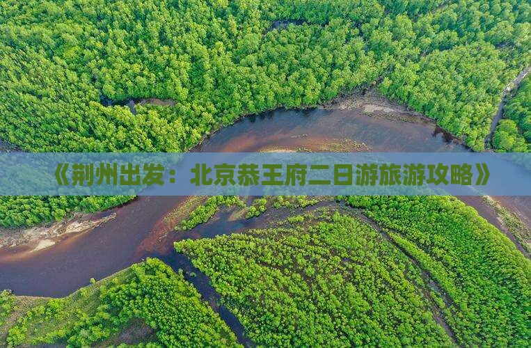 《荆州出发：北京恭王府二日游旅游攻略》