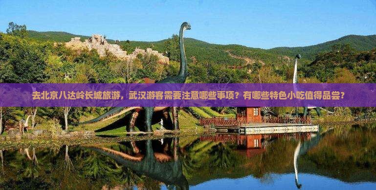 去北京八达岭长城旅游，武汉游客需要注意哪些事项？有哪些特色小吃值得品尝？