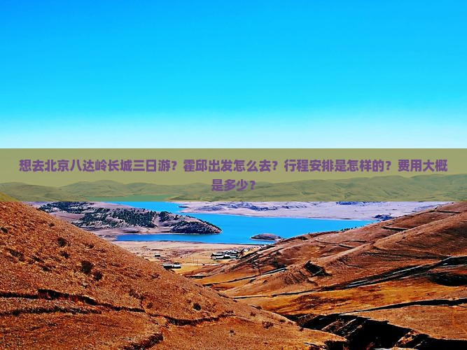 想去北京八达岭长城三日游？霍邱出发怎么去？行程安排是怎样的？费用大概是多少？