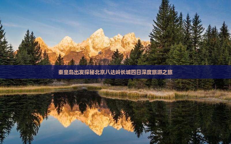 秦皇岛出发探秘北京八达岭长城四日深度旅游之旅