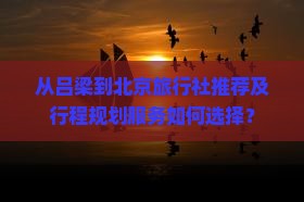 从吕梁到北京旅行社推荐及行程规划服务如何选择？