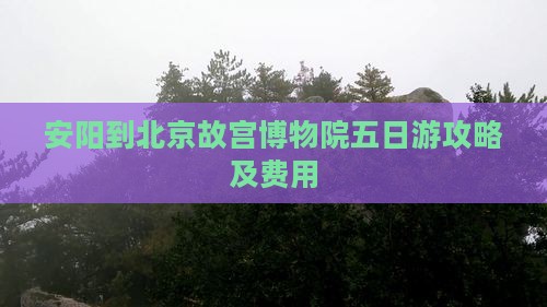 安阳到北京故宫博物院五日游攻略及费用