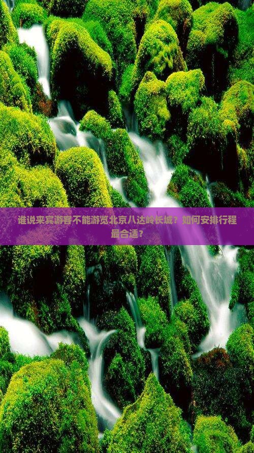 谁说来宾游客不能游览北京八达岭长城？如何安排行程最合适？