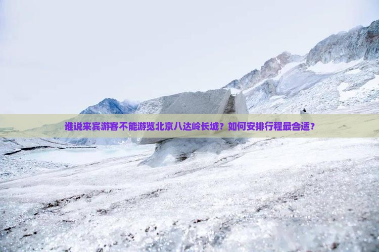 谁说来宾游客不能游览北京八达岭长城？如何安排行程最合适？