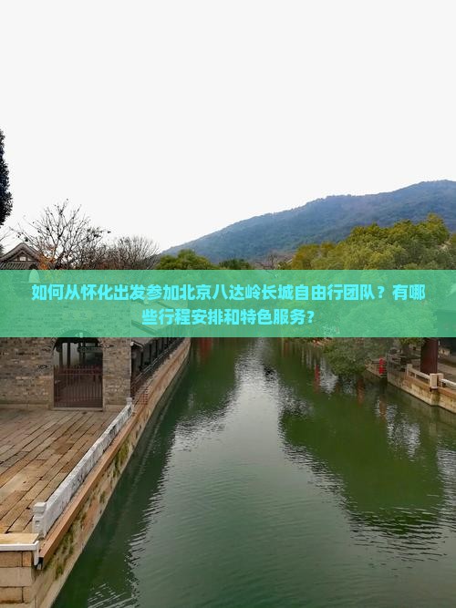 如何从怀化出发参加北京八达岭长城自由行团队？有哪些行程安排和特色服务？