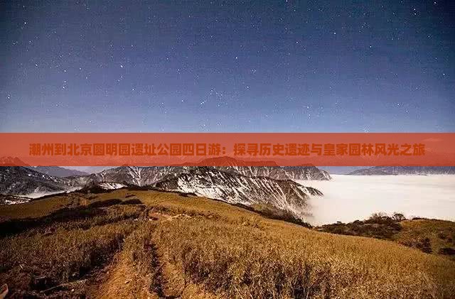 潮州到北京圆明园遗址公园四日游：探寻历史遗迹与皇家园林风光之旅