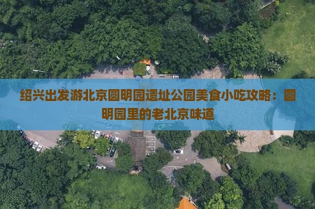 绍兴出发游北京圆明园遗址公园美食小吃攻略：圆明园里的老北京味道