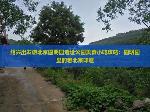绍兴出发游北京圆明园遗址公园美食小吃攻略：圆明园里的老北京味道