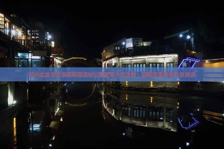 绍兴出发游北京圆明园遗址公园美食小吃攻略：圆明园里的老北京味道