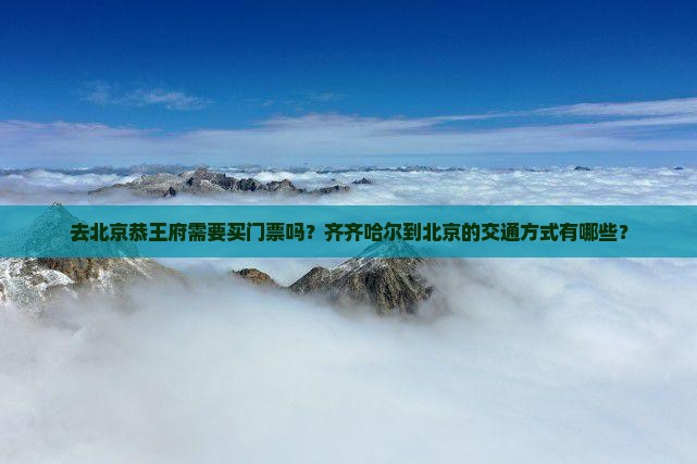 去北京恭王府需要买门票吗？齐齐哈尔到北京的交通方式有哪些？