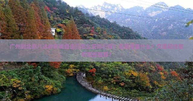 广州到北京八达岭长城自由行怎么安排行程？需要准备什么？交通和住宿有哪些推荐？