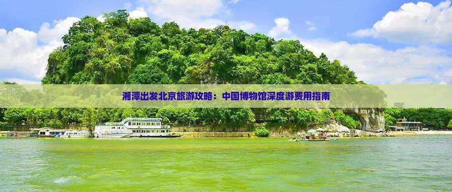 湘潭出发北京旅游攻略：中国博物馆深度游费用指南