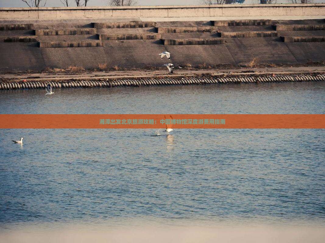 湘潭出发北京旅游攻略：中国博物馆深度游费用指南