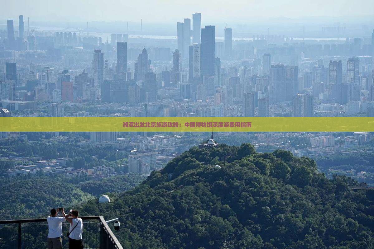 湘潭出发北京旅游攻略：中国博物馆深度游费用指南