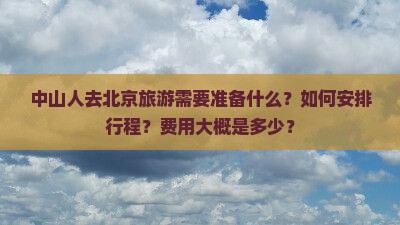 中山人去北京旅游需要准备什么？如何安排行程？费用大概是多少？