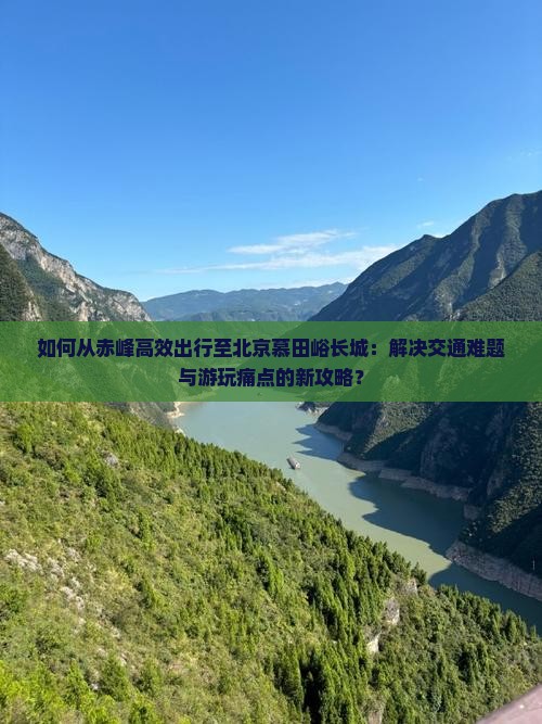 如何从赤峰高效出行至北京慕田峪长城：解决交通难题与游玩痛点的新攻略？