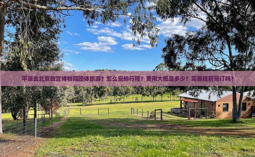 平凉去北京故宫博物院团体旅游？怎么安排行程？费用大概是多少？需要提前预订吗？