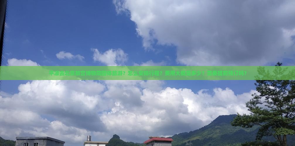 平凉去北京故宫博物院团体旅游？怎么安排行程？费用大概是多少？需要提前预订吗？