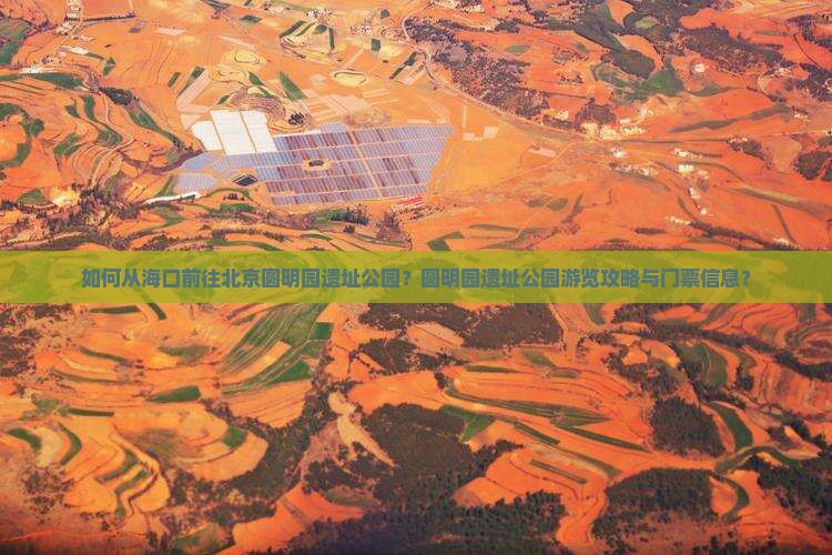 如何从海口前往北京圆明园遗址公园？圆明园遗址公园游览攻略与门票信息？